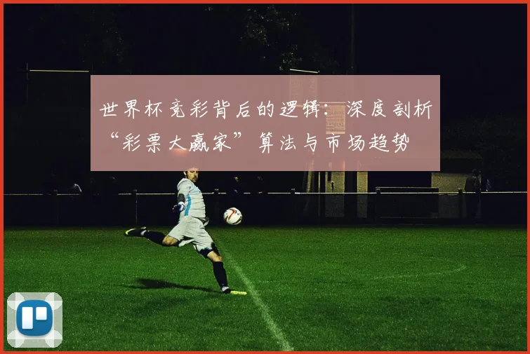 世界杯竞彩背后的逻辑：深度剖析“彩票大赢家”算法与市场趋势