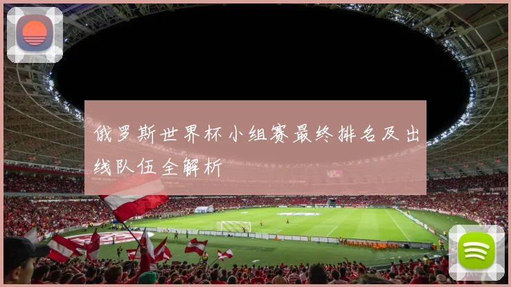 俄罗斯世界杯小组赛最终排名及出线队伍全解析