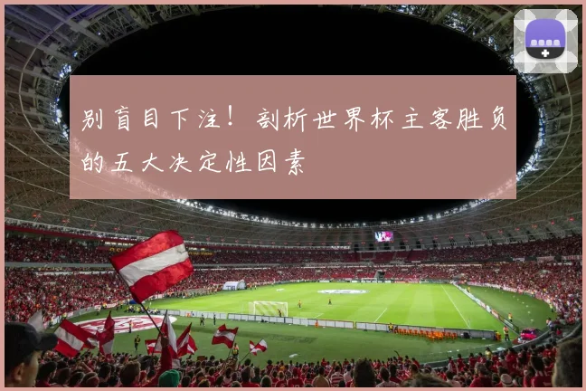别盲目下注！剖析世界杯主客胜负的五大决定性因素
