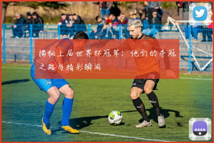 揭秘上届世界杯冠军：他们的夺冠之路与精彩瞬间
