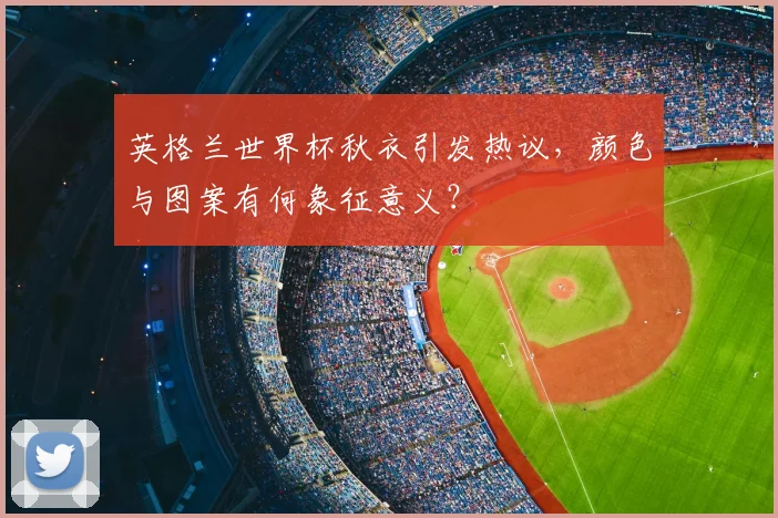 英格兰世界杯秋衣引发热议，颜色与图案有何象征意义？