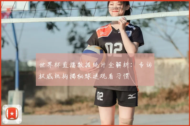 世界杯直播数据统计全解析:专访权威机构揭秘球迷观看习惯