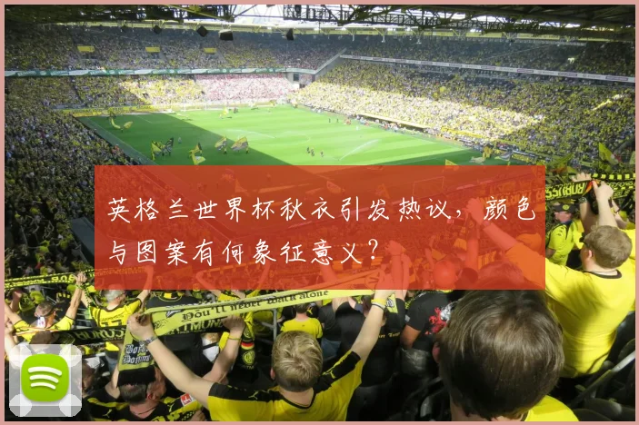 英格兰世界杯秋衣引发热议，颜色与图案有何象征意义？