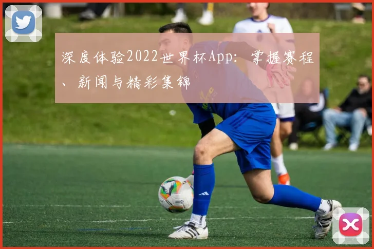深度体验2022世界杯App：掌握赛程、新闻与精彩集锦