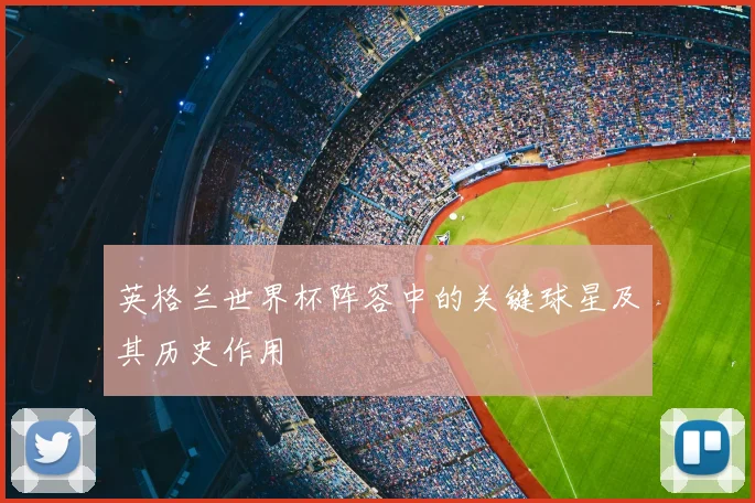 英格兰世界杯阵容中的关键球星及其历史作用