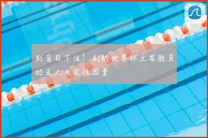 别盲目下注！剖析世界杯主客胜负的五大决定性因素