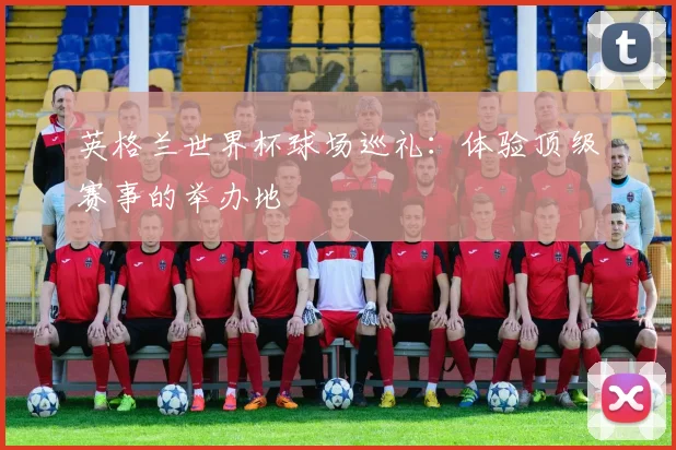 英格兰世界杯球场巡礼：体验顶级赛事的举办地