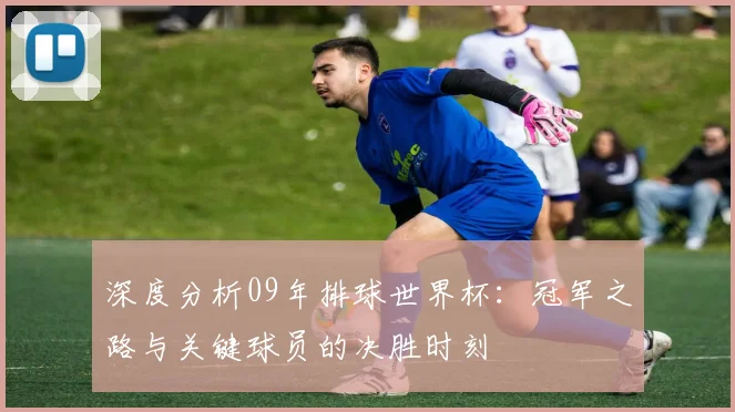 深度分析09年排球世界杯：冠军之路与关键球员的决胜时刻
