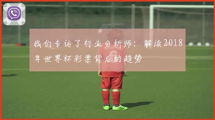 我们专访了行业分析师：解读2018年世界杯彩票背后的趋势