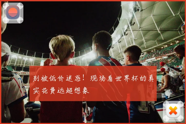 别被低价迷惑！现场看世界杯的真实花费远超想象