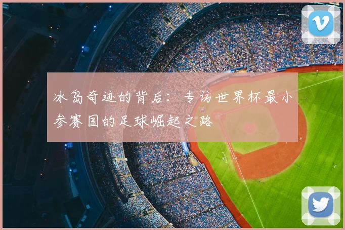 冰岛奇迹的背后:专访世界杯最小参赛国的足球崛起之路