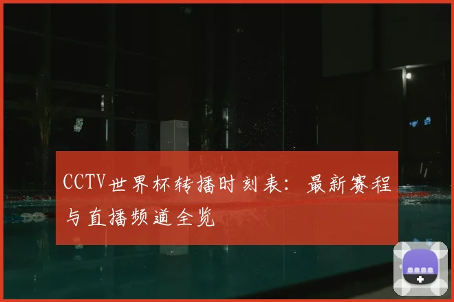 CCTV世界杯转播时刻表：最新赛程与直播频道全览