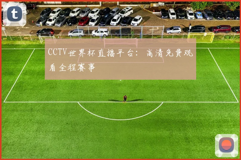 CCTV世界杯直播平台：高清免费观看全程赛事