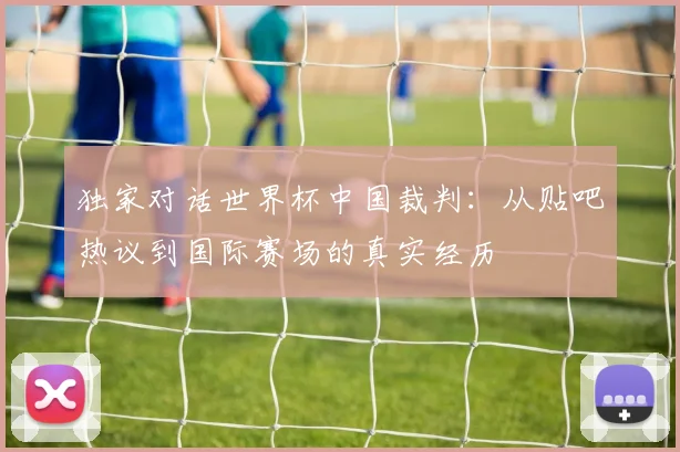 独家对话世界杯中国裁判:从贴吧热议到国际赛场的真实经历