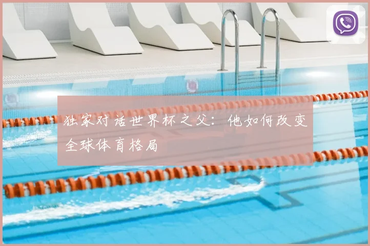 独家对话世界杯之父:他如何改变全球体育格局