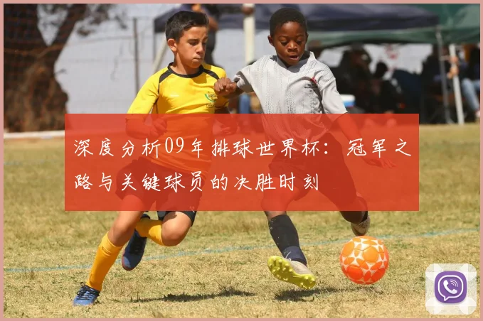 深度分析09年排球世界杯：冠军之路与关键球员的决胜时刻